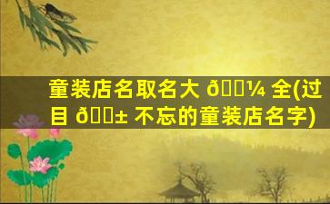 童装店名取名大 🌼 全(过目 🐱 不忘的童装店名字)
